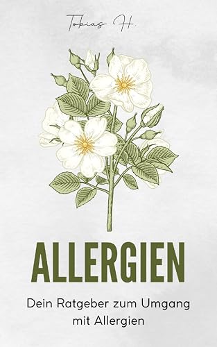 Allergien - Dein Ratgeber zum Umgang mit Allergien: Alles Wissenswerte über die Allergien und wie du mit ihnen fertig wirst